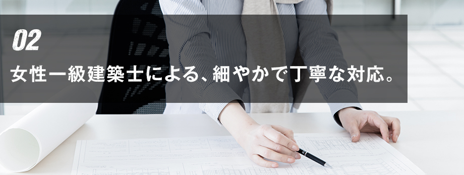 02 女性一級建築士による、細やかで丁寧な対応。