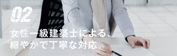 02 女性一級建築士による、細やかで丁寧な対応。
