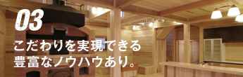 03 こだわりを実現できる豊富なノウハウあり。