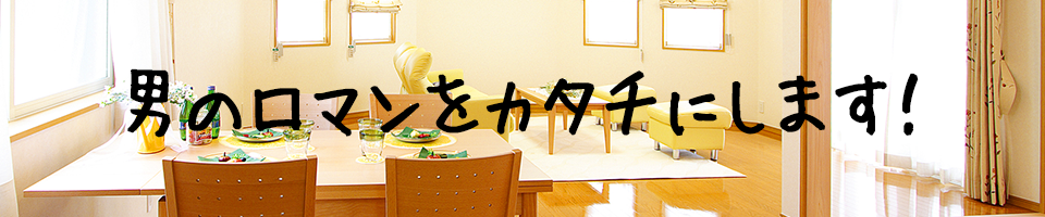 男のロマンをカタチにします！